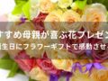 母親が喜ぶ花プレゼントおすすめ人気8選【誕生日にフラワーギフトで感動させる】