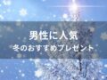 男性に人気！冬のおすすめプレゼント【あったかグッズ】