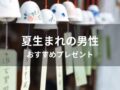 夏生まれ男性におすすめ人気誕生日プレゼント【男友達、彼氏に喜ばれる】