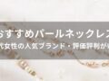 パールネックレスおすすめ人気10選【40代女性の人気ブランド・評価評判がいい】